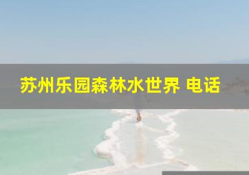 苏州乐园森林水世界 电话